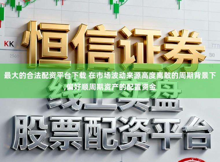 最大的合法配资平台下载 在市场波动来源高度离散的周期背景下,偏好顺周期资产的配置资金