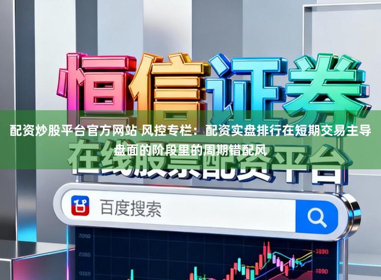 配资炒股平台官方网站 风控专栏：配资实盘排行在短期交易主导盘面的阶段里的周期错配风