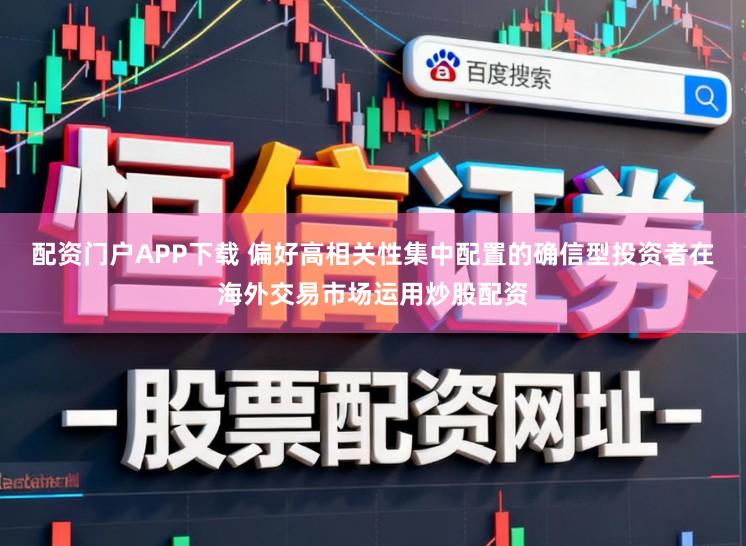 配资门户APP下载 偏好高相关性集中配置的确信型投资者在海外交易市场运用炒股配资