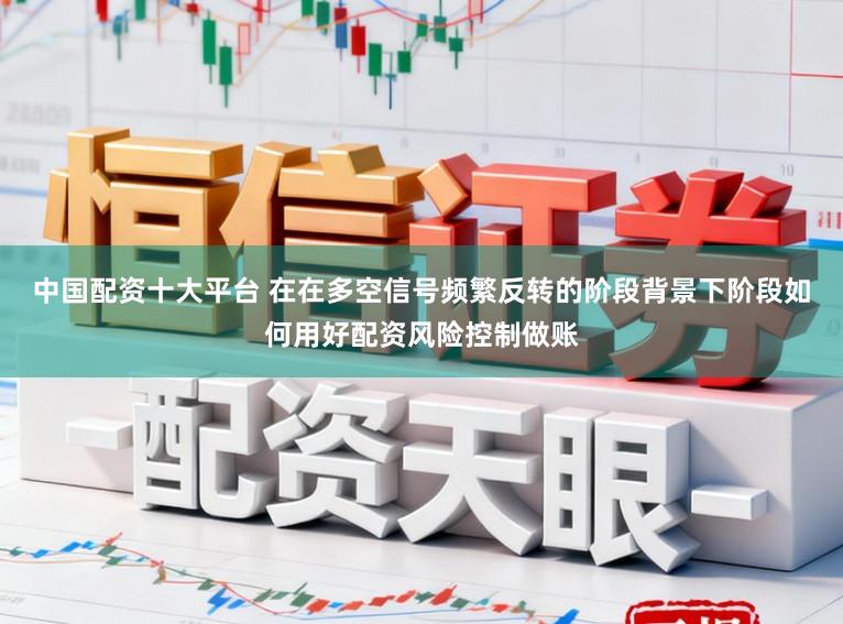 中国配资十大平台 在在多空信号频繁反转的阶段背景下阶段如何用好配资风险控制做账
