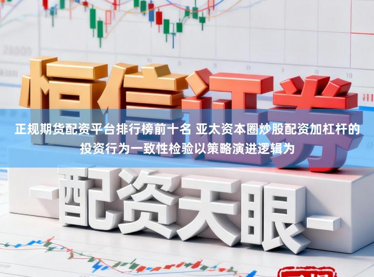 正规期货配资平台排行榜前十名 亚太资本圈炒股配资加杠杆的投资行为一致性检验以策略演进逻辑为