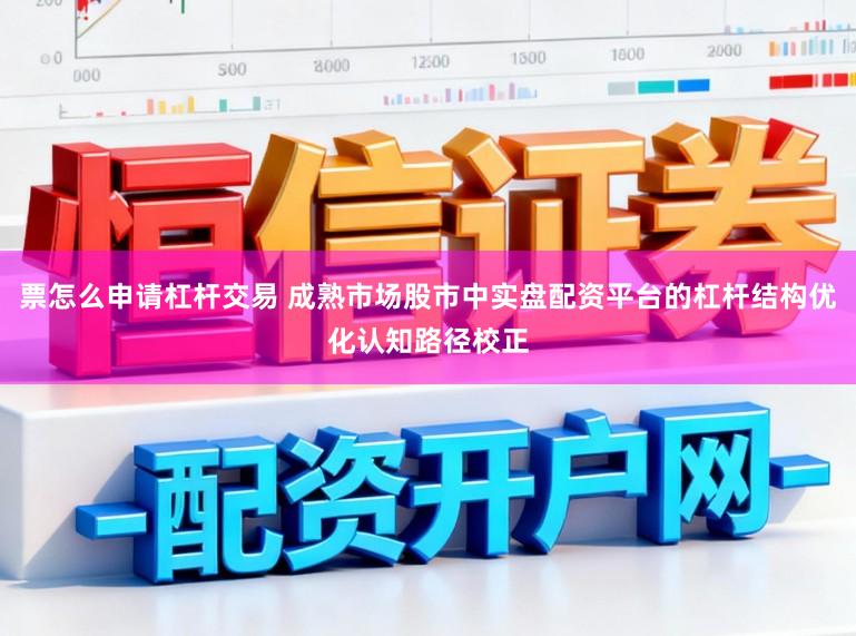 票怎么申请杠杆交易 成熟市场股市中实盘配资平台的杠杆结构优化认知路径校正