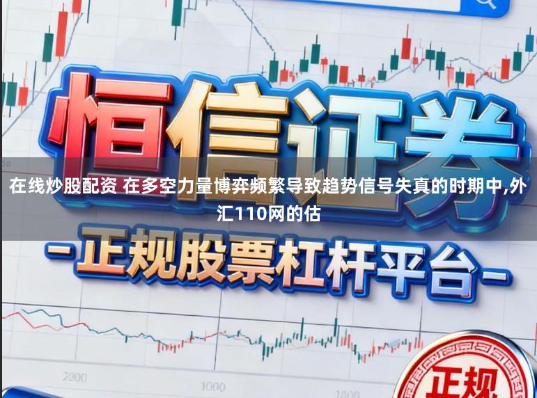 在线炒股配资 在多空力量博弈频繁导致趋势信号失真的时期中,外汇110网的估