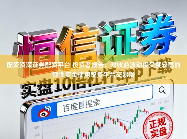 配资资深证券配资平台 投资者报告：对收益波动接受度较高的弹性资金使用配资平台交易滑