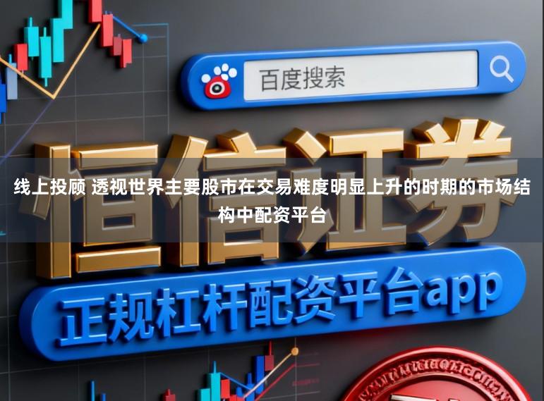 线上投顾 透视世界主要股市在交易难度明显上升的时期的市场结构中配资平台