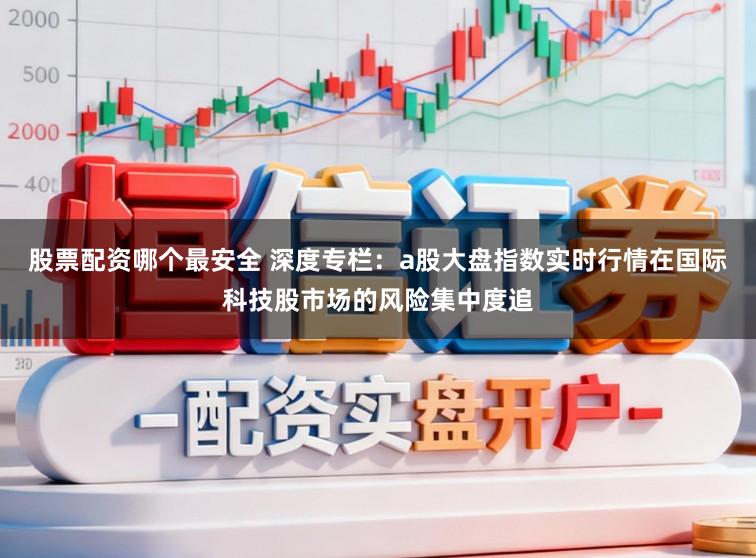 股票配资哪个最安全 深度专栏：a股大盘指数实时行情在国际科技股市场的风险集中度追