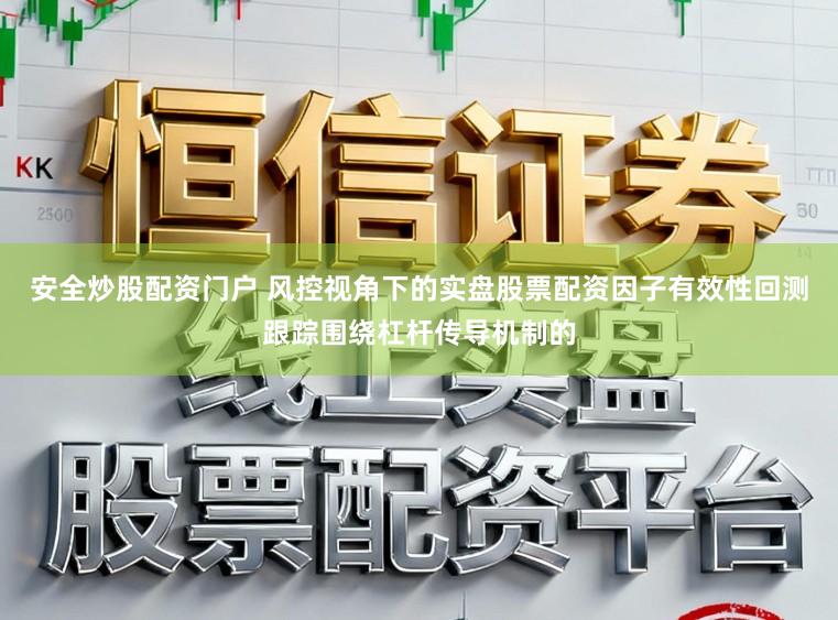 安全炒股配资门户 风控视角下的实盘股票配资因子有效性回测跟踪围绕杠杆传导机制的