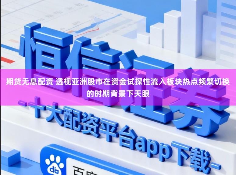 期货无息配资 透视亚洲股市在资金试探性流入板块热点频繁切换的时期背景下天眼