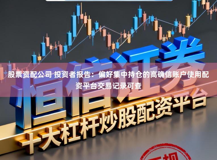 股票资配公司 投资者报告：偏好集中持仓的高确信账户使用配资平台交易记录可查