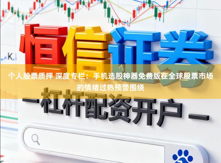 个人股票质押 深度专栏：手机选股神器免费版在全球股票市场的情绪过热预警围绕
