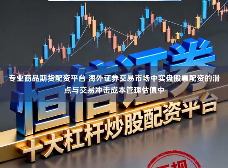 专业商品期货配资平台 海外证券交易市场中实盘股票配资的滑点与交易冲击成本管理估值中