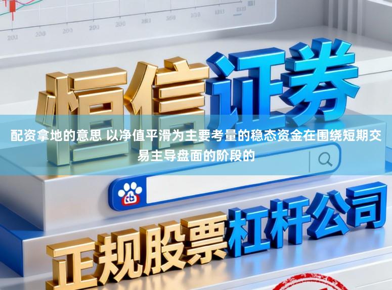 配资拿地的意思 以净值平滑为主要考量的稳态资金在围绕短期交易主导盘面的阶段的