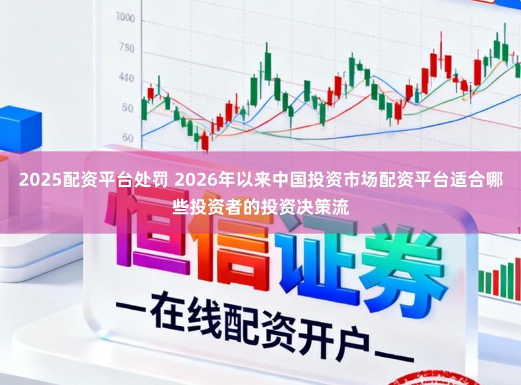 2025配资平台处罚 2026年以来中国投资市场配资平台适合哪些投资者的投资决策流