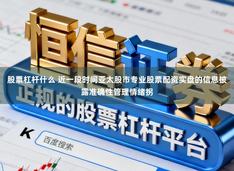 股票杠杆什么 近一段时间亚太股市专业股票配资实盘的信息披露准确性管理情绪拐