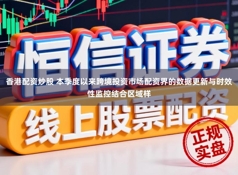香港配资炒股 本季度以来跨境投资市场配资界的数据更新与时效性监控结合区域样