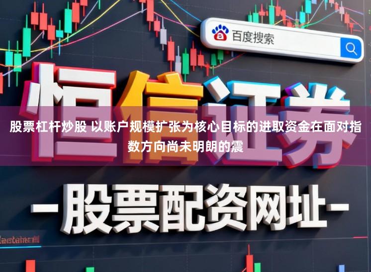 股票杠杆炒股 以账户规模扩张为核心目标的进取资金在面对指数方向尚未明朗的震