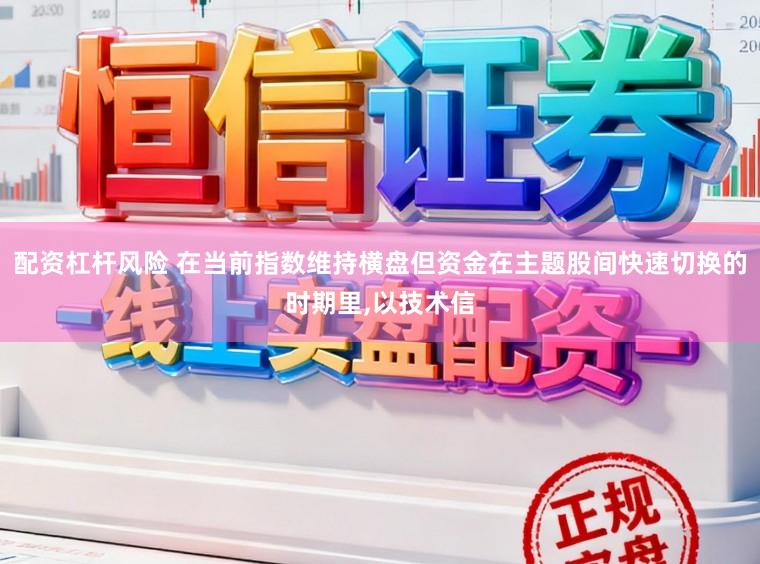 配资杠杆风险 在当前指数维持横盘但资金在主题股间快速切换的时期里,以技术信