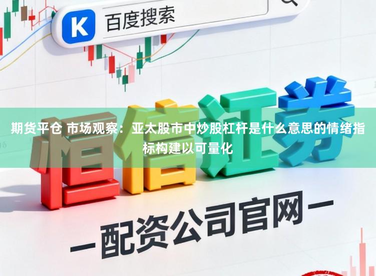 期货平仓 市场观察：亚太股市中炒股杠杆是什么意思的情绪指标构建以可量化