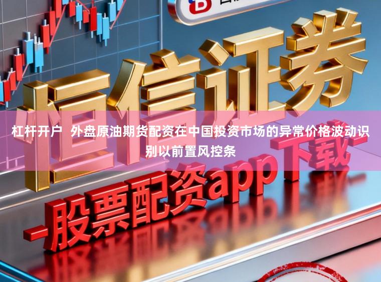 杠杆开户  外盘原油期货配资在中国投资市场的异常价格波动识别以前置风控条