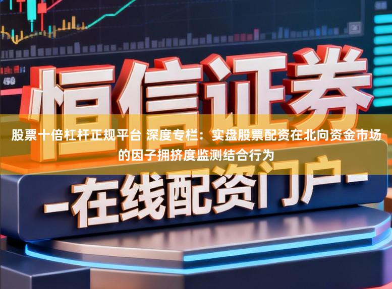 股票十倍杠杆正规平台 深度专栏：实盘股票配资在北向资金市场的因子拥挤度监测结合行为
