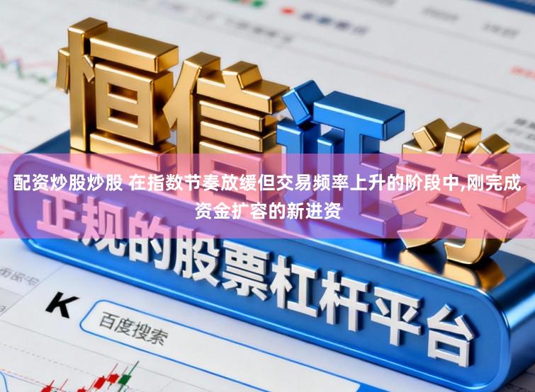 配资炒股炒股 在指数节奏放缓但交易频率上升的阶段中,刚完成资金扩容的新进资
