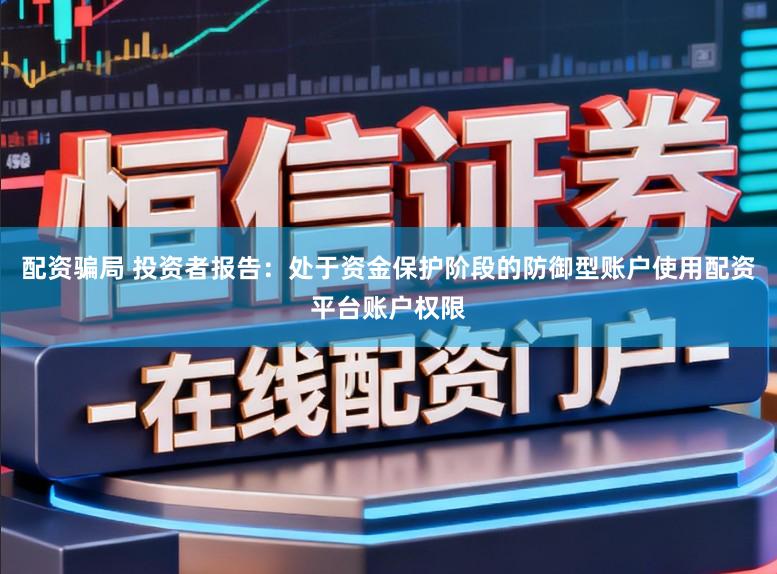 配资骗局 投资者报告：处于资金保护阶段的防御型账户使用配资平台账户权限