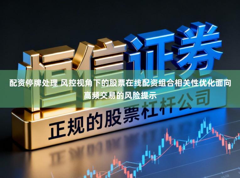 配资停牌处理 风控视角下的股票在线配资组合相关性优化面向高频交易的风险提示