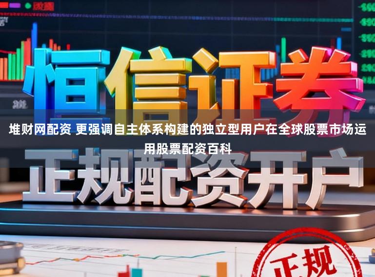 堆财网配资 更强调自主体系构建的独立型用户在全球股票市场运用股票配资百科