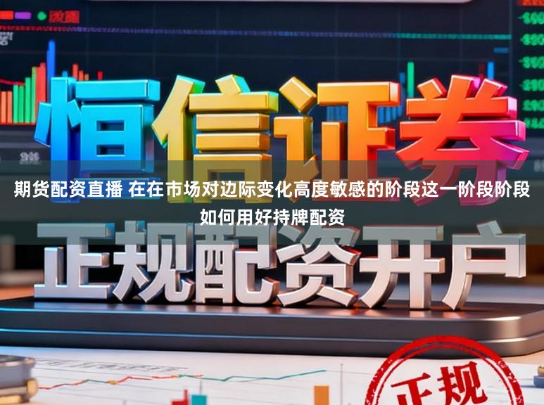期货配资直播 在在市场对边际变化高度敏感的阶段这一阶段阶段如何用好持牌配资