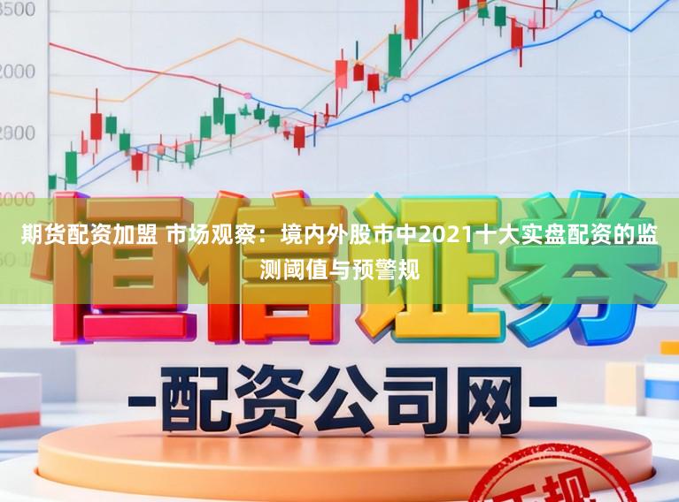 期货配资加盟 市场观察：境内外股市中2021十大实盘配资的监测阈值与预警规