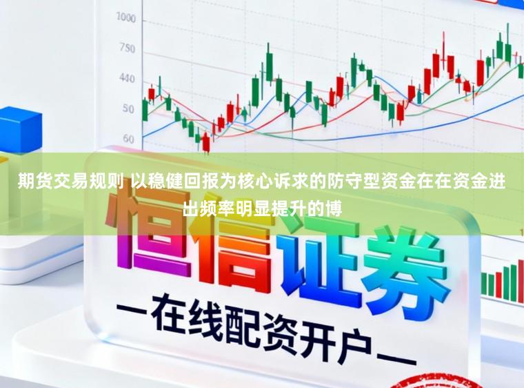 期货交易规则 以稳健回报为核心诉求的防守型资金在在资金进出频率明显提升的博