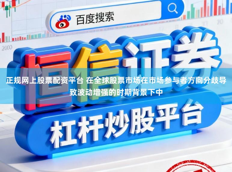 正规网上股票配资平台 在全球股票市场在市场参与者方向分歧导致波动增强的时期背景下中
