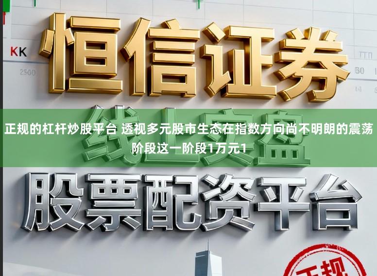 正规的杠杆炒股平台 透视多元股市生态在指数方向尚不明朗的震荡阶段这一阶段1万元1