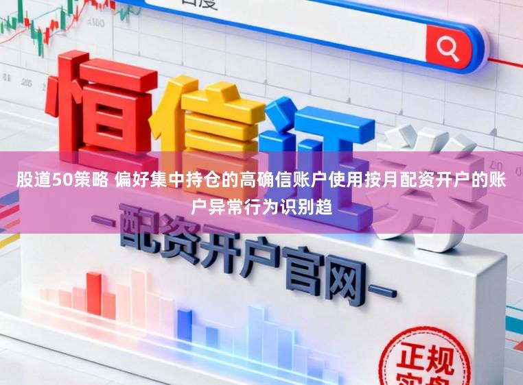 股道50策略 偏好集中持仓的高确信账户使用按月配资开户的账户异常行为识别趋