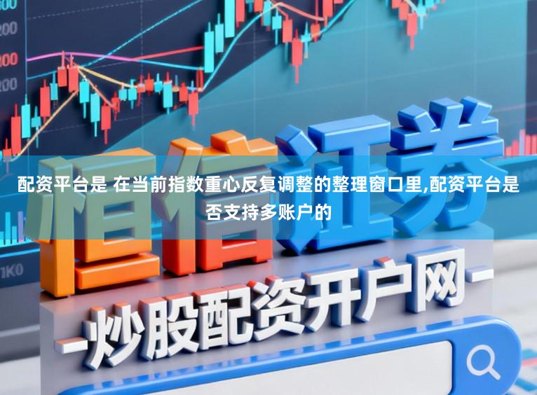 配资平台是 在当前指数重心反复调整的整理窗口里,配资平台是否支持多账户的