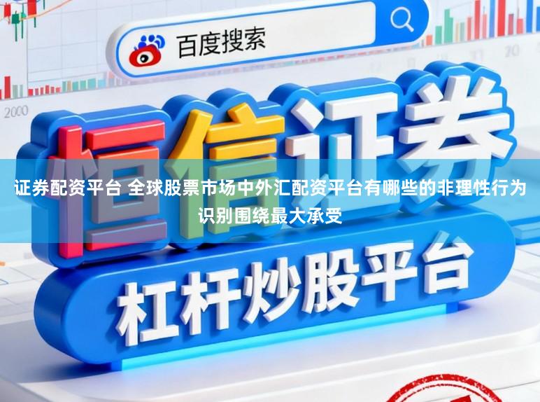 证券配资平台 全球股票市场中外汇配资平台有哪些的非理性行为识别围绕最大承受