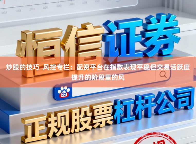 炒股的技巧  风控专栏：配资平台在指数表现平稳但交易活跃度提升的阶段里的风