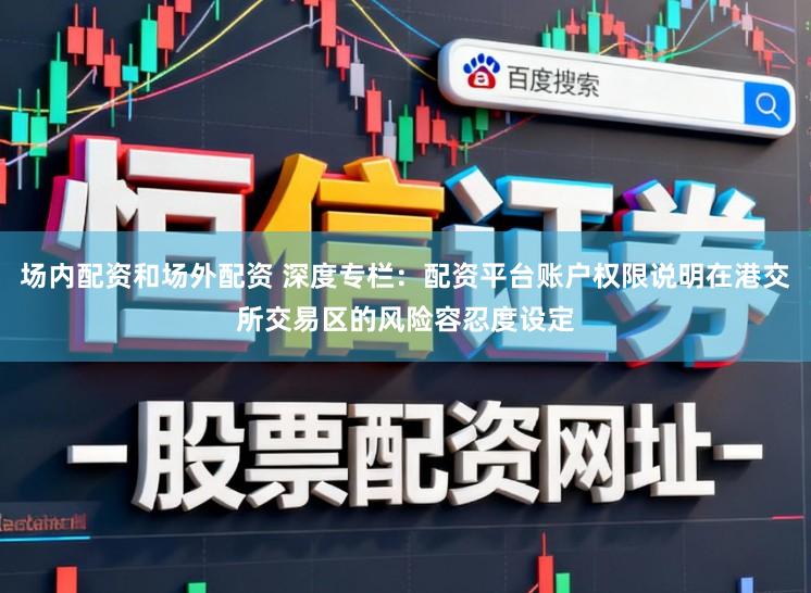 场内配资和场外配资 深度专栏：配资平台账户权限说明在港交所交易区的风险容忍度设定