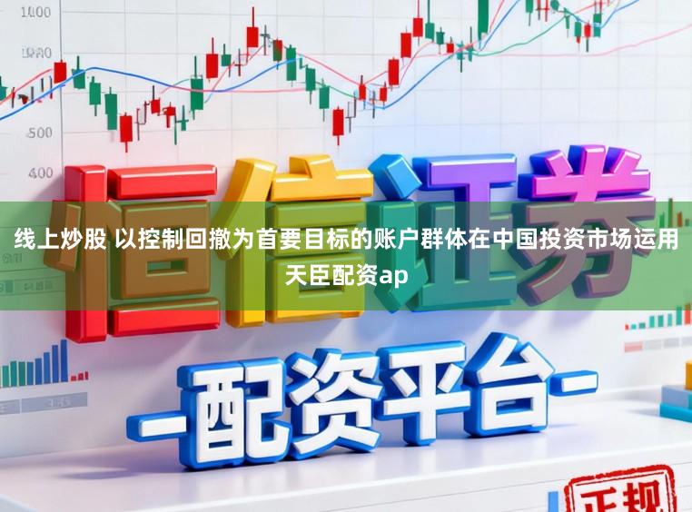 线上炒股 以控制回撤为首要目标的账户群体在中国投资市场运用天臣配资ap