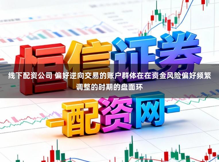线下配资公司 偏好逆向交易的账户群体在在资金风险偏好频繁调整的时期的盘面环