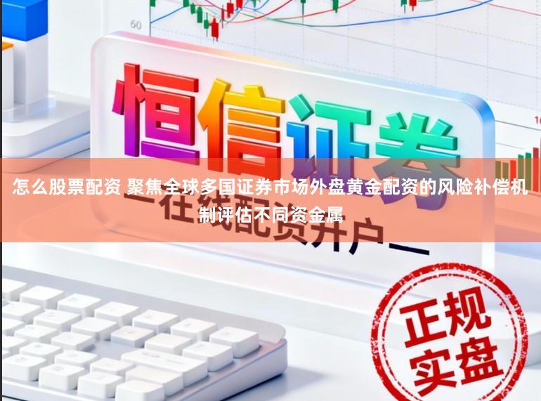 怎么股票配资 聚焦全球多国证券市场外盘黄金配资的风险补偿机制评估不同资金属