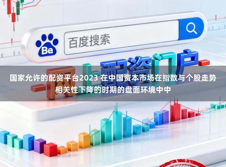 国家允许的配资平台2023 在中国资本市场在指数与个股走势相关性下降的时期的盘面环境中中