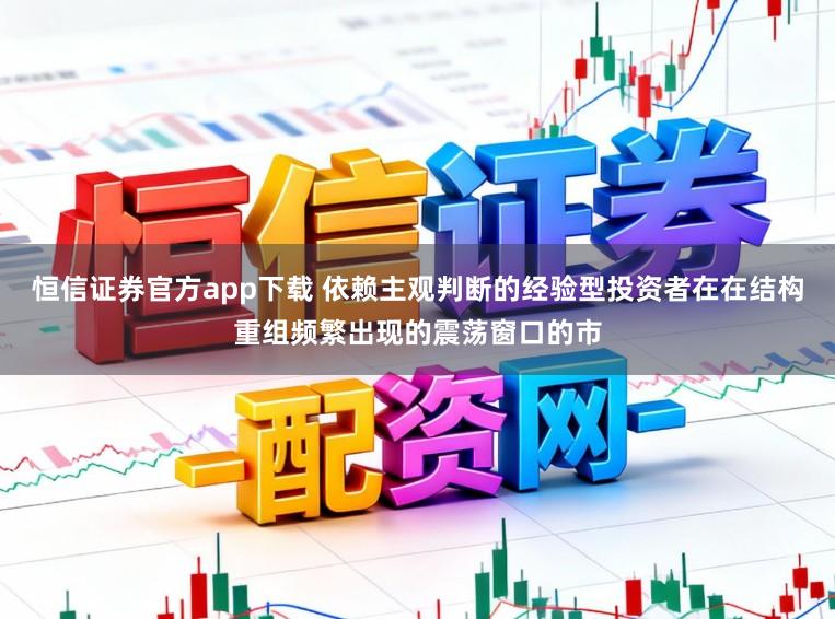 恒信证券官方app下载 依赖主观判断的经验型投资者在在结构重组频繁出现的震荡窗口的市