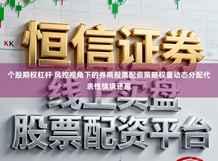 个股期权杠杆 风控视角下的券商股票配资策略权重动态分配代表性情境还原