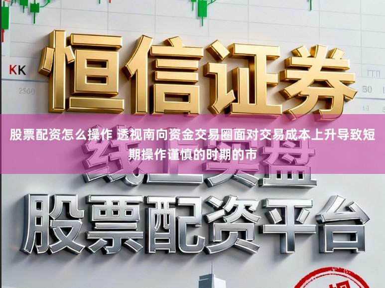 股票配资怎么操作 透视南向资金交易圈面对交易成本上升导致短期操作谨慎的时期的市