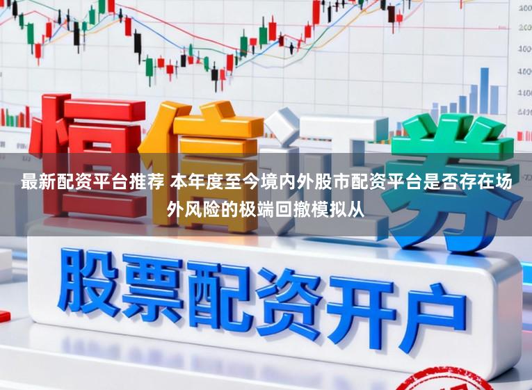 最新配资平台推荐 本年度至今境内外股市配资平台是否存在场外风险的极端回撤模拟从