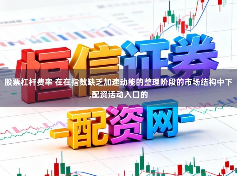 股票杠杆费率 在在指数缺乏加速动能的整理阶段的市场结构中下,配资活动入口的