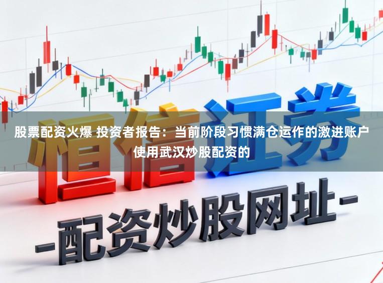 股票配资火爆 投资者报告：当前阶段习惯满仓运作的激进账户使用武汉炒股配资的