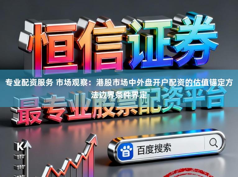专业配资服务 市场观察：港股市场中外盘开户配资的估值锚定方法边界条件界定
