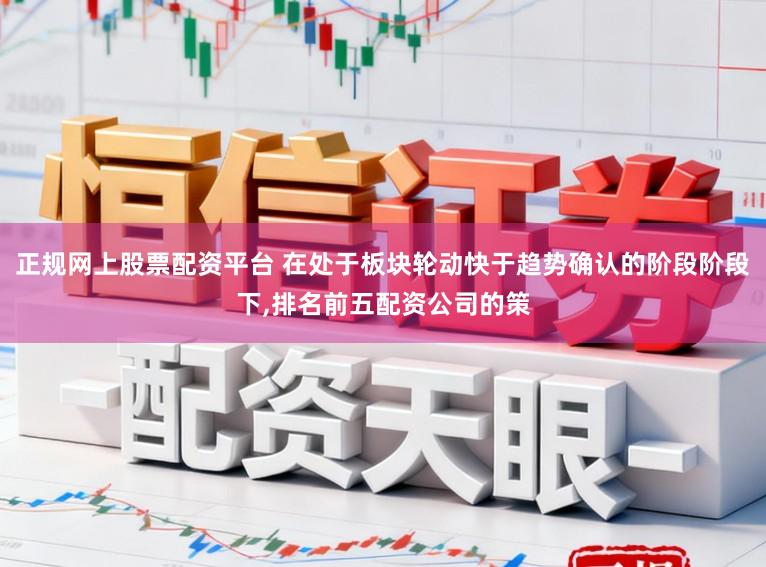正规网上股票配资平台 在处于板块轮动快于趋势确认的阶段阶段下,排名前五配资公司的策